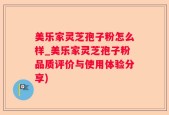 美乐家灵芝孢子粉怎么样_美乐家灵芝孢子粉品质评价与使用体验分享)