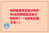 如何查看灵芝孢子粉好坏(如何辨别灵芝孢子粉好坏？一文教你正确方法！)