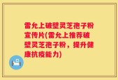 雷允上破壁灵芝孢子粉宣传片(雷允上推荐破壁灵芝孢子粉，提升健康抗疫能力)