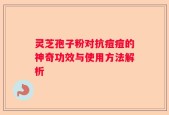 灵芝孢子粉对抗痘痘的神奇功效与使用方法解析