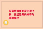 农垦故事里的灵芝孢子粉：背后隐藏的神奇与健康奥秘