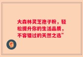 大森林灵芝孢子粉，轻松提升你的生活品质，不容错过的天然之选”