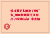 银川灵芝多糖孢子粉厂家_银川优质灵芝多糖孢子粉供应商厂家直销)