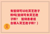 有低烧可以吃灵芝孢子粉吗(低烧可食灵芝孢子粉？  低烧患者适合摄入灵芝孢子粉？)