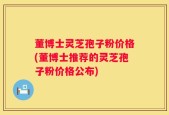 董博士灵芝孢子粉价格(董博士推荐的灵芝孢子粉价格公布)