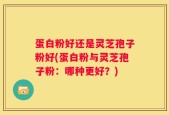 蛋白粉好还是灵芝孢子粉好(蛋白粉与灵芝孢子粉：哪种更好？)