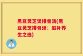 黑豆灵芝煲排骨汤(黑豆灵芝排骨汤：滋补养生之选)