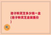 孢子粉灵芝多少钱一盒(孢子粉灵芝盒装售价)
