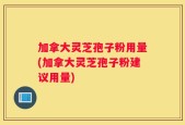 加拿大灵芝孢子粉用量(加拿大灵芝孢子粉建议用量)