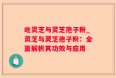 吃灵芝与灵芝孢子粉_灵芝与灵芝孢子粉：全面解析其功效与应用