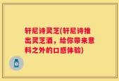 轩尼诗灵芝(轩尼诗推出灵芝酒，给你带来意料之外的口感体验)