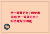 世一堂灵芝孢子粉使用说明(世一堂灵芝孢子粉使用方法详解)
