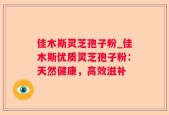 佳木斯灵芝孢子粉_佳木斯优质灵芝孢子粉：天然健康，高效滋补