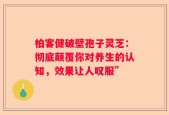 柏客健破壁孢子灵芝：彻底颠覆你对养生的认知，效果让人叹服”