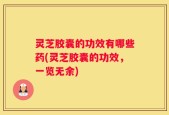灵芝胶囊的功效有哪些药(灵芝胶囊的功效，一览无余)