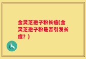 金灵芝孢子粉长痘(金灵芝孢子粉是否引发长痘？)