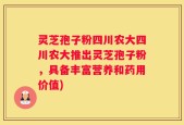灵芝孢子粉四川农大四川农大推出灵芝孢子粉，具备丰富营养和药用价值)