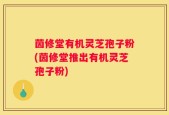 茵修堂有机灵芝孢子粉(茵修堂推出有机灵芝孢子粉)
