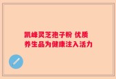 凯峰灵芝孢子粉 优质养生品为健康注入活力