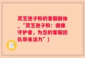 灵芝孢子粉的客服群体_“灵芝孢子粉：健康守护者，为您的客服团队带来活力”)