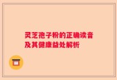 灵芝孢子粉的正确读音及其健康益处解析