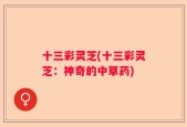 十三彩灵芝(十三彩灵芝：神奇的中草药)