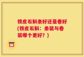 铁皮石斛条好还是卷好(铁皮石斛：条装与卷装哪个更好？)