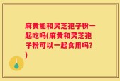 麻黄能和灵芝孢子粉一起吃吗(麻黄和灵芝孢子粉可以一起食用吗？)
