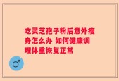 吃灵芝孢子粉后意外瘦身怎么办 如何健康调理体重恢复正常