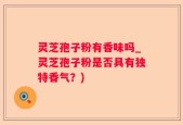 灵芝孢子粉有香味吗_灵芝孢子粉是否具有独特香气？)