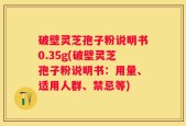 破壁灵芝孢子粉说明书0.35g(破壁灵芝孢子粉说明书：用量、适用人群、禁忌等)