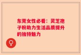 东莞女性必看：灵芝孢子粉助力生活品质提升的独特魅力