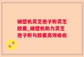 破壁机灵芝孢子粉灵芝胶囊_破壁机助力灵芝孢子粉与胶囊高效吸收