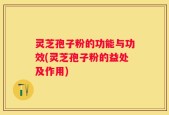 灵芝孢子粉的功能与功效(灵芝孢子粉的益处及作用)