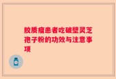 胶质瘤患者吃破壁灵芝孢子粉的功效与注意事项
