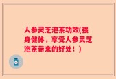 人参灵芝泡茶功效(强身健体，享受人参灵芝泡茶带来的好处！)