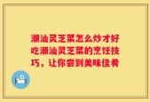 潮汕灵芝菜怎么炒才好吃潮汕灵芝菜的烹饪技巧，让你尝到美味佳肴