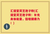 汇道堂灵芝孢子粉(汇道堂灵芝孢子粉：补充身体能量，倍增健康力！)
