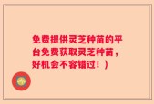 免费提供灵芝种苗的平台免费获取灵芝种苗，好机会不容错过！)