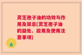 灵芝孢子油的功效与作用及禁忌(灵芝孢子油的益处、应用及使用注意事项)