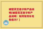 破壁灵芝孢子粉产品说明(破壁灵芝孢子粉产品说明：如何有效补充免疫力？)