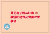 灵芝孢子粉与红参 二者搭配功效及食用注意事项