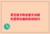 灵芝孢子粉去壁方法提升营养价值的有效技巧