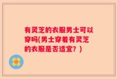 有灵芝的衣服男士可以穿吗(男士穿着有灵芝的衣服是否适宜？)