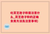 吃灵芝孢子粉需注意什么_灵芝孢子粉的正确食用方法及注意事项)