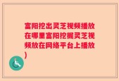 富阳挖出灵芝视频播放在哪里富阳挖掘灵芝视频放在网络平台上播放)