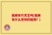 西藏有竹灵芝吗(西藏有什么奇特的植物？)