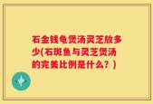 石金钱龟煲汤灵芝放多少(石斑鱼与灵芝煲汤的完美比例是什么？)
