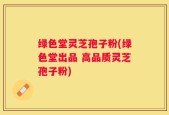 绿色堂灵芝孢子粉(绿色堂出品 高品质灵芝孢子粉)