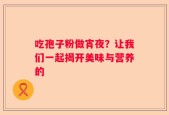 吃孢子粉做宵夜？让我们一起揭开美味与营养的